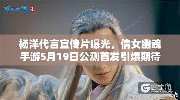 杨洋代言宣传片曝光，倩女幽魂手游5月19日公测首发引爆期待