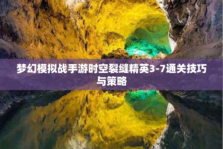 梦幻模拟战手游时空裂缝精英3-7通关技巧与策略