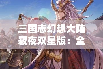 三国志幻想大陆寂夜双星版：全新版本深度解析