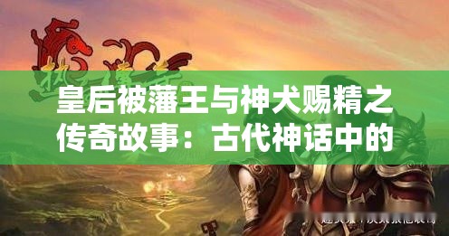 皇后被藩王与神犬赐精之传奇故事：古代神话中的神秘传说