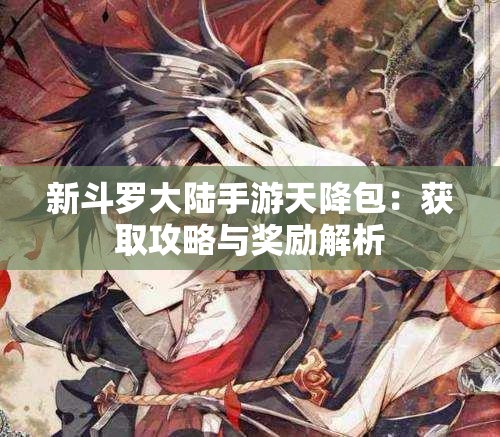 新斗罗大陆手游天降包：获取攻略与奖励解析