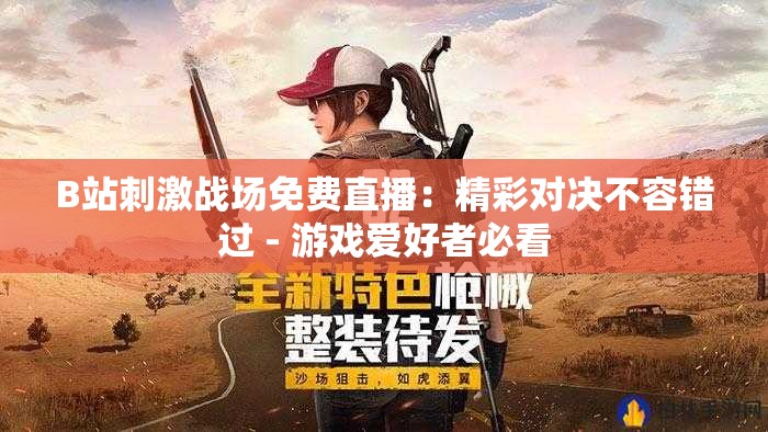 B站刺激战场免费直播：精彩对决不容错过 - 游戏爱好者必看