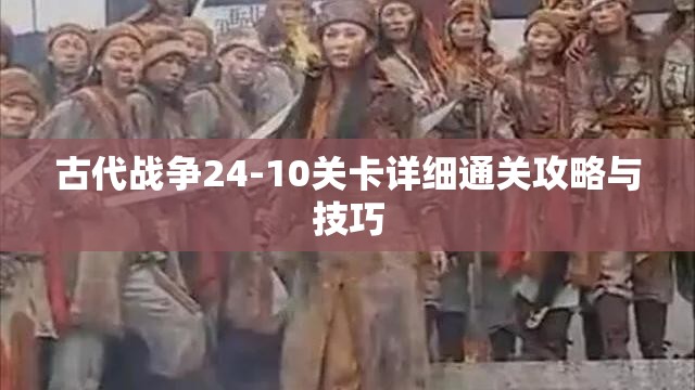 古代战争24-10关卡详细通关攻略与技巧