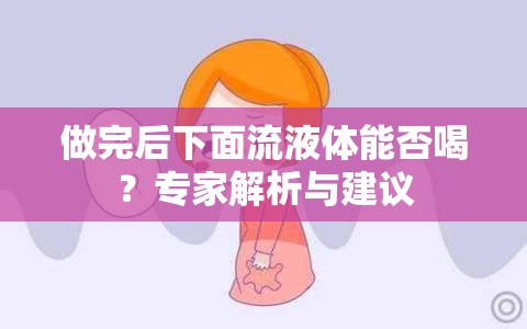 做完后下面流液体能否喝？专家解析与建议