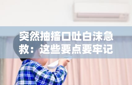 突然抽搐口吐白沫急救：这些要点要牢记 - 紧急处理方式指南