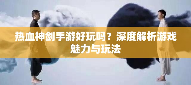 热血神剑手游好玩吗？深度解析游戏魅力与玩法