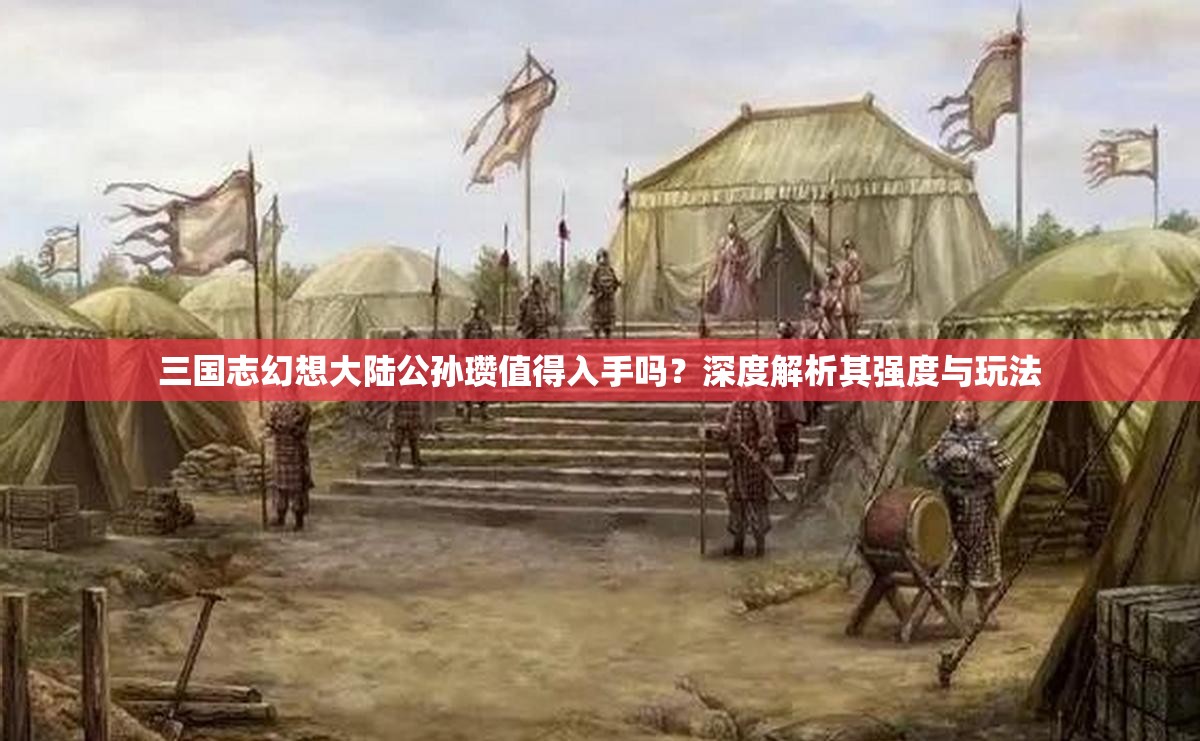 三国志幻想大陆公孙瓒值得入手吗？深度解析其强度与玩法