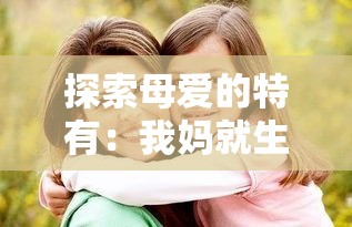 探索母爱的特有：我妈就生过我的孩子：这是独一份的爱