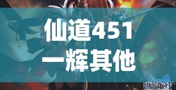 仙道451一辉其他手游直播：深度解析与观看指南