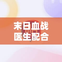 末日血战医生配合伊森：最佳战术与策略解析