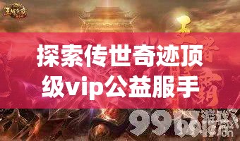 探索传世奇迹顶级vip公益服手游的无与伦比魅力