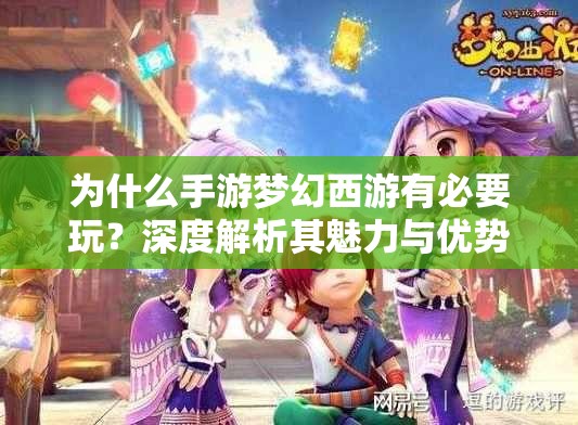 为什么手游梦幻西游有必要玩？深度解析其魅力与优势