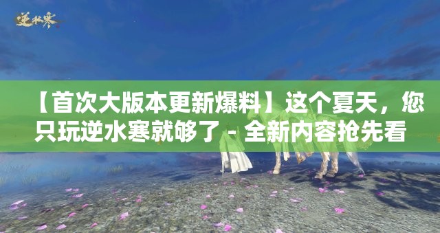 【首次大版本更新爆料】这个夏天，您只玩逆水寒就够了 - 全新内容抢先看