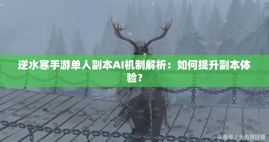 逆水寒手游单人副本AI机制解析：如何提升副本体验？