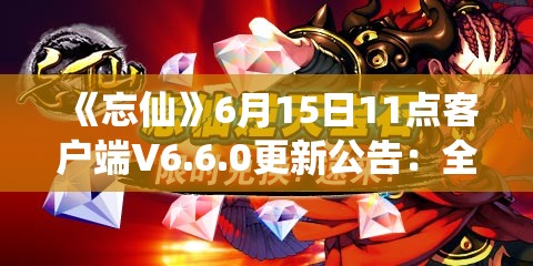 《忘仙》6月15日11点客户端V6.6.0更新公告：全新内容与优化体验