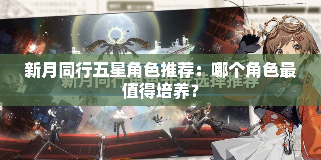 新月同行五星角色推荐：哪个角色最值得培养？