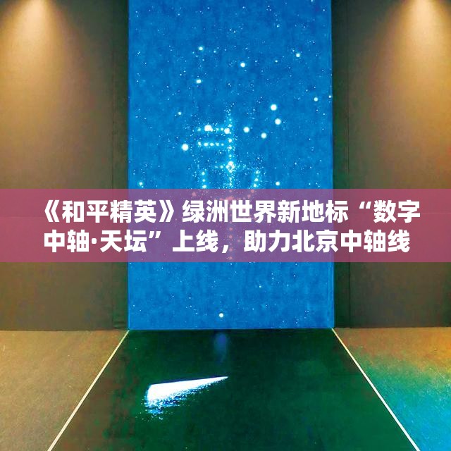 《和平精英》绿洲世界新地标“数字中轴·天坛”上线，助力北京中轴线文化传承