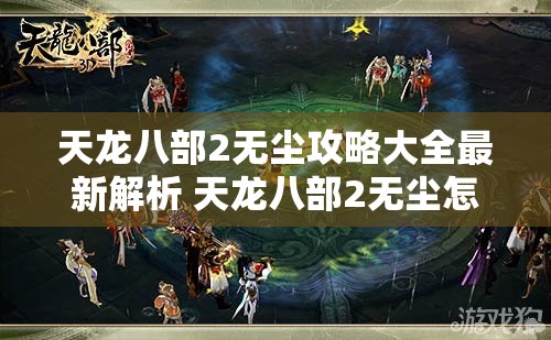 天龙八部2无尘攻略大全最新解析 天龙八部2无尘怎么样深度研究