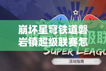 崩坏星穹铁道磐岩镇超级联赛怎么玩？广泛解析攻略