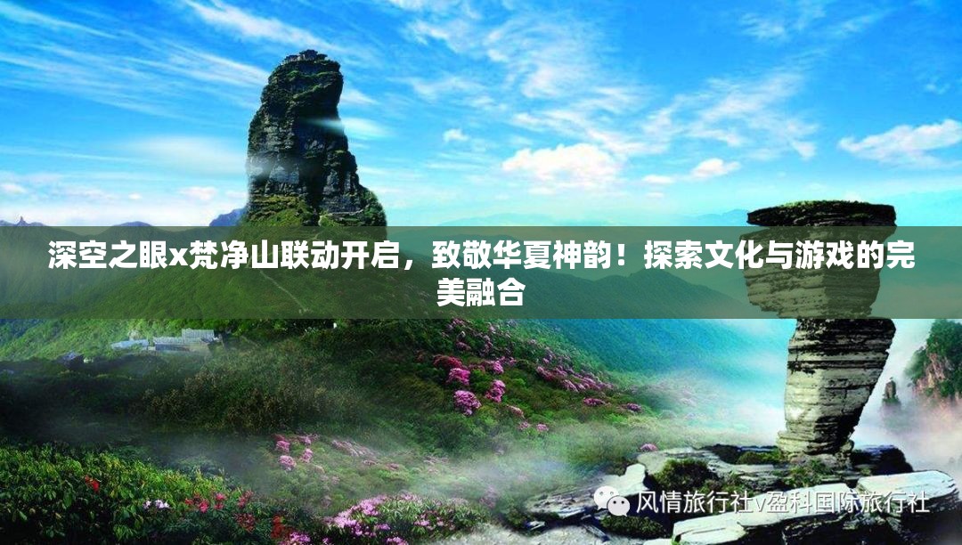 深空之眼x梵净山联动开启，致敬华夏神韵！探索文化与游戏的完美融合