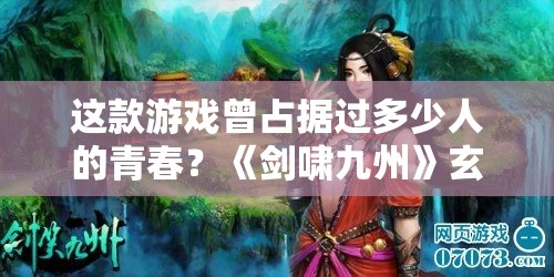 这款游戏曾占据过多少人的青春？《剑啸九州》玄幻网游热血回归