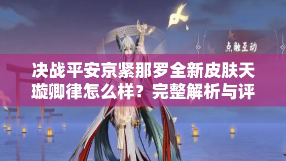 决战平安京紧那罗全新皮肤天璇卿律怎么样？完整解析与评价