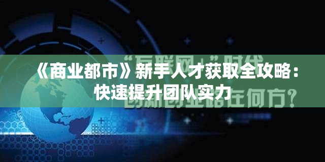 《商业都市》新手人才获取全攻略：快速提升团队实力