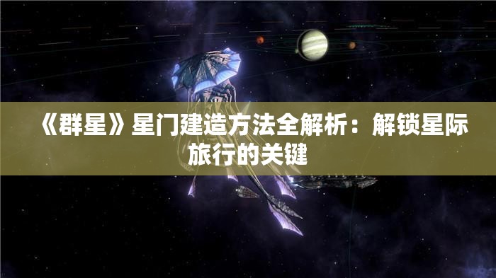 《群星》星门建造方法全解析：解锁星际旅行的关键