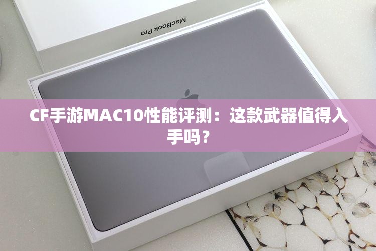 CF手游MAC10性能评测：这款武器值得入手吗？