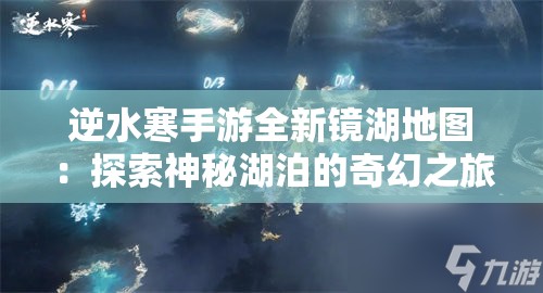 逆水寒手游全新镜湖地图：探索神秘湖泊的奇幻之旅