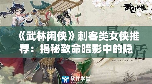 《武林闲侠》刺客类女侠推荐：揭秘致命暗影中的隐秘高手